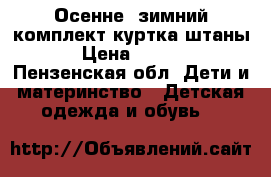 Осенне- зимний комплект(куртка-штаны) › Цена ­ 1 000 - Пензенская обл. Дети и материнство » Детская одежда и обувь   